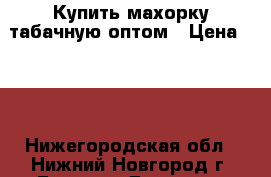 Купить махорку табачную оптом › Цена ­ 15 - Нижегородская обл., Нижний Новгород г. Бизнес » Другое   . Нижегородская обл.